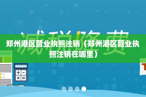 郑州港区营业执照注销（郑州港区营业执照注销在哪里）