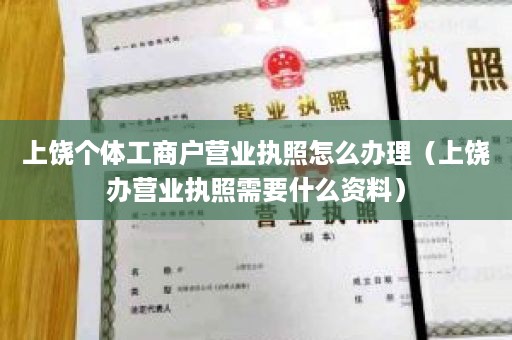 上饶个体工商户营业执照怎么办理（上饶办营业执照需要什么资料）