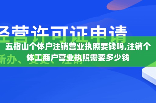 五指山个体户注销营业执照要钱吗,注销个体工商户营业执照需要多少钱