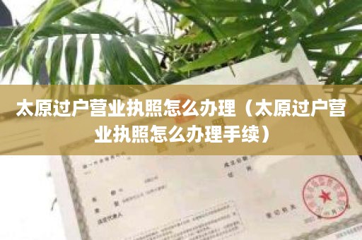 太原过户营业执照怎么办理（太原过户营业执照怎么办理手续）