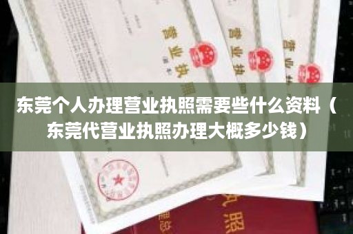 东莞个人办理营业执照需要些什么资料（东莞代营业执照办理大概多少钱）