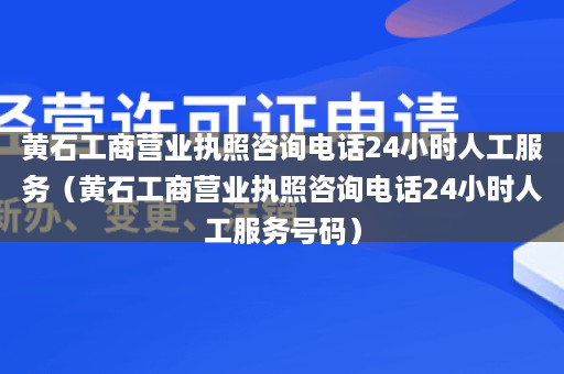 黄石工商营业执照咨询电话24小时人工服务（黄石工商营业执照咨询电话24小时人工服务号码）