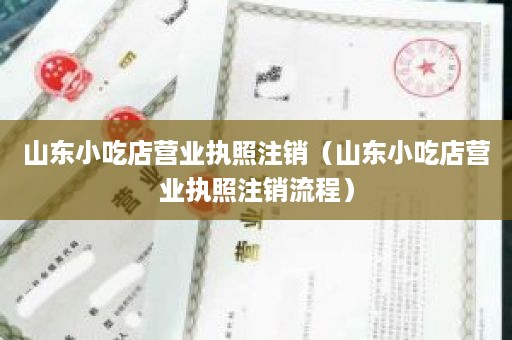 山东小吃店营业执照注销（山东小吃店营业执照注销流程）