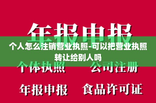 个人怎么注销营业执照-可以把营业执照转让给别人吗