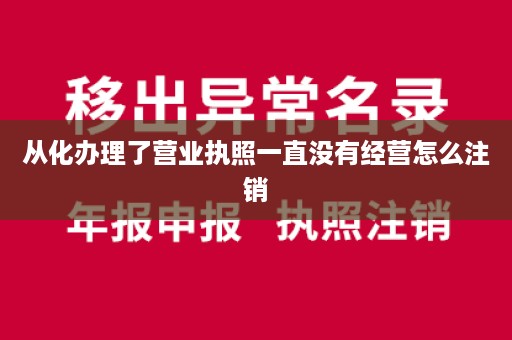 从化办理了营业执照一直没有经营怎么注销