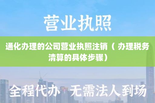 通化办理的公司营业执照注销（ 办理税务清算的具体步骤）