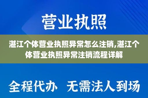 湛江个体营业执照异常怎么注销,湛江个体营业执照异常注销流程详解