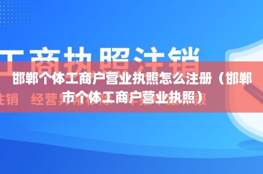 邯郸个体工商户营业执照怎么注册（邯郸市个体工商户营业执照）