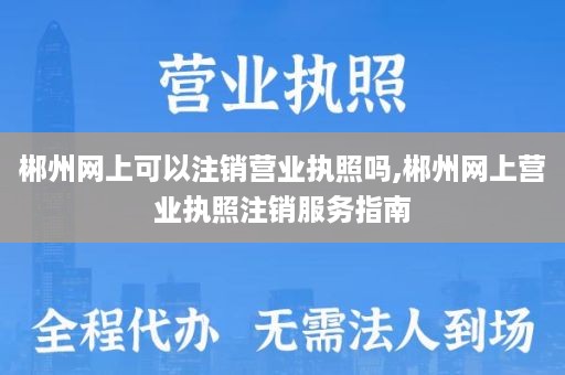 郴州网上可以注销营业执照吗,郴州网上营业执照注销服务指南