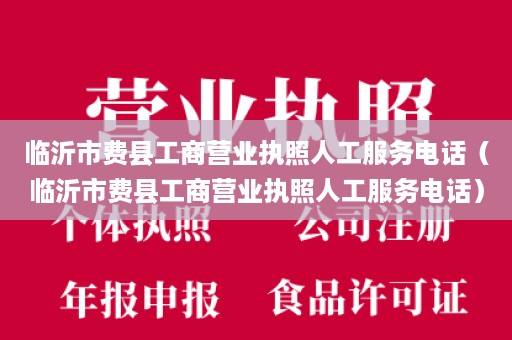 临沂市费县工商营业执照人工服务电话（临沂市费县工商营业执照人工服务电话）