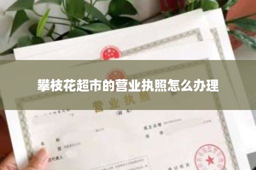 攀枝花超市的营业执照怎么办理