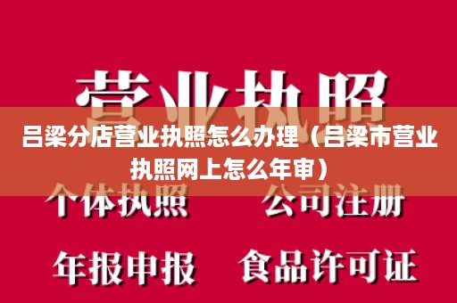 吕梁分店营业执照怎么办理（吕梁市营业执照网上怎么年审）