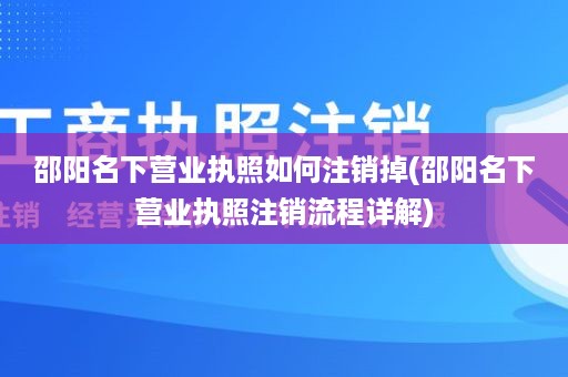 邵阳名下营业执照如何注销掉(邵阳名下营业执照注销流程详解)