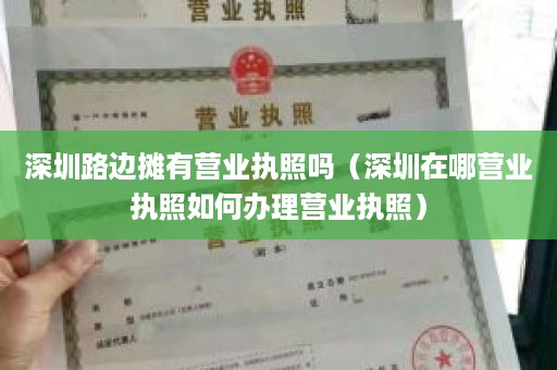 深圳路边摊有营业执照吗（深圳在哪营业执照如何办理营业执照）