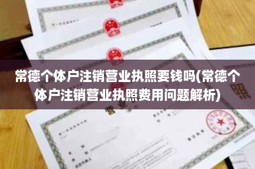 常德个体户注销营业执照要钱吗(常德个体户注销营业执照费用问题解析)