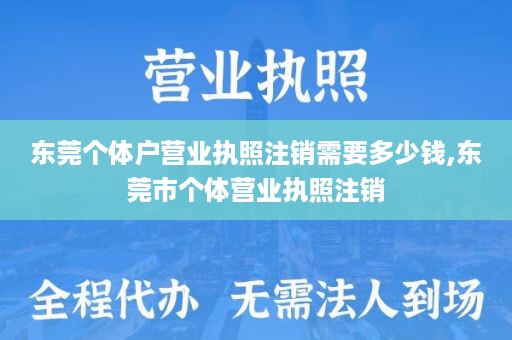 东莞个体户营业执照注销需要多少钱,东莞市个体营业执照注销