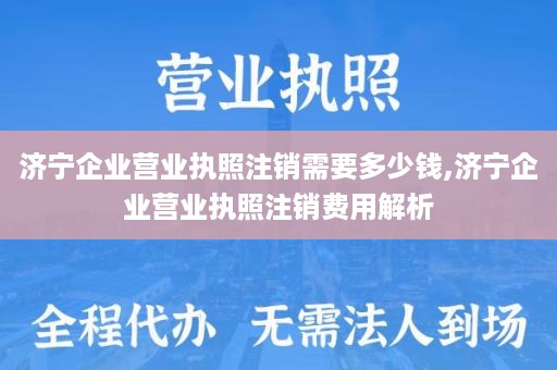 济宁企业营业执照注销需要多少钱,济宁企业营业执照注销费用解析