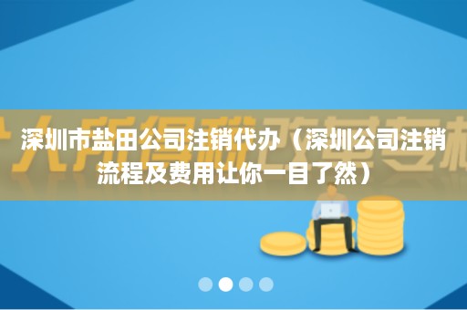 深圳市盐田公司注销代办（深圳公司注销流程及费用让你一目了然）