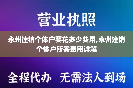 永州注销个体户要花多少费用,永州注销个体户所需费用详解