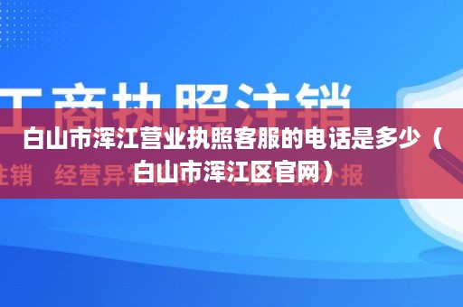 白山市浑江营业执照客服的电话是多少（白山市浑江区官网）