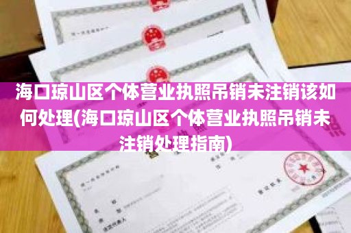 海口琼山区个体营业执照吊销未注销该如何处理(海口琼山区个体营业执照吊销未注销处理指南)