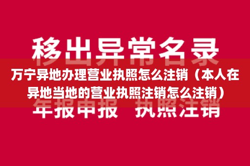 万宁异地办理营业执照怎么注销（本人在异地当地的营业执照注销怎么注销）