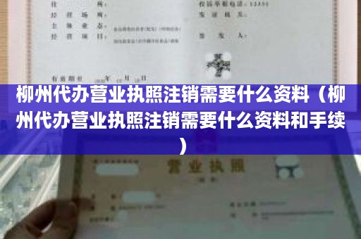 柳州代办营业执照注销需要什么资料（柳州代办营业执照注销需要什么资料和手续）