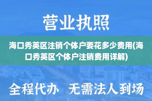 海口秀英区注销个体户要花多少费用(海口秀英区个体户注销费用详解)