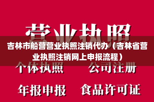 吉林市船营营业执照注销代办（吉林省营业执照注销网上申报流程）