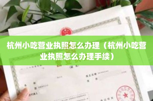 杭州小吃营业执照怎么办理（杭州小吃营业执照怎么办理手续）