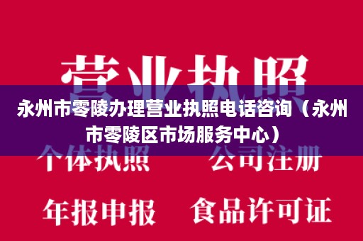 永州市零陵办理营业执照电话咨询（永州市零陵区市场服务中心）