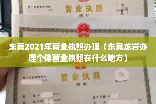 东莞2021年营业执照办理（东莞龙岩办理个体营业执照在什么地方）