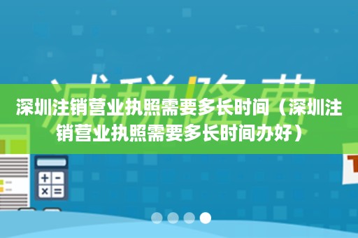 深圳注销营业执照需要多长时间（深圳注销营业执照需要多长时间办好）