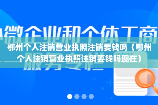 鄂州个人注销营业执照注销要钱吗（鄂州个人注销营业执照注销要钱吗现在）