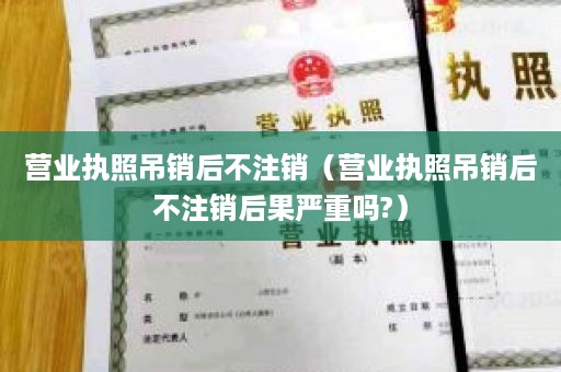 营业执照吊销后不注销（营业执照吊销后不注销后果严重吗?）