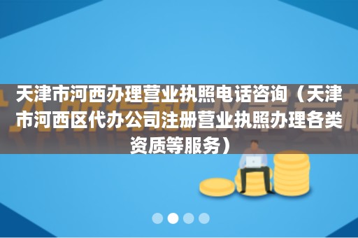 天津市河西办理营业执照电话咨询（天津市河西区代办公司注册营业执照办理各类资质等服务）