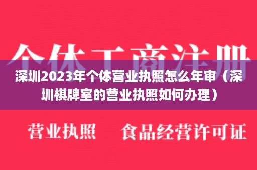 深圳2023年个体营业执照怎么年审（深圳棋牌室的营业执照如何办理）