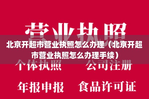 北京开超市营业执照怎么办理（北京开超市营业执照怎么办理手续）