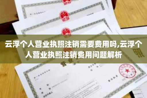 云浮个人营业执照注销需要费用吗,云浮个人营业执照注销费用问题解析