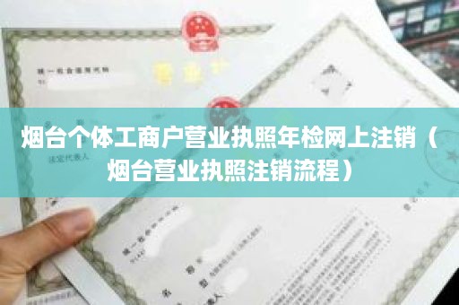 烟台个体工商户营业执照年检网上注销（烟台营业执照注销流程）