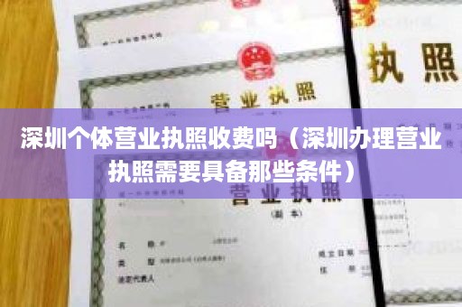 深圳个体营业执照收费吗（深圳办理营业执照需要具备那些条件）