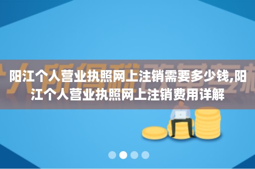 阳江个人营业执照网上注销需要多少钱,阳江个人营业执照网上注销费用详解