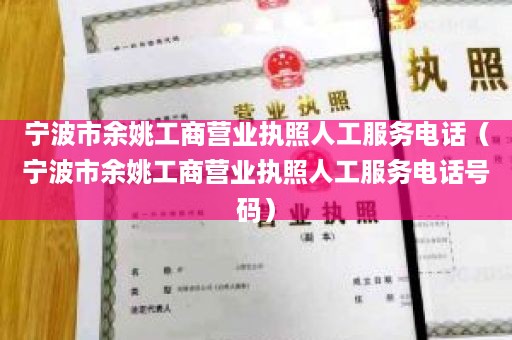 宁波市余姚工商营业执照人工服务电话（宁波市余姚工商营业执照人工服务电话号码）