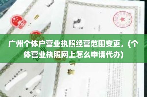 广州个体户营业执照经营范围变更，(个体营业执照网上怎么申请代办)