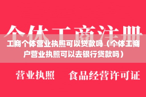 工商个体营业执照可以贷款吗（个体工商户营业执照可以去银行贷款吗）