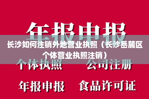 长沙如何注销外地营业执照（长沙岳麓区个体营业执照注销）