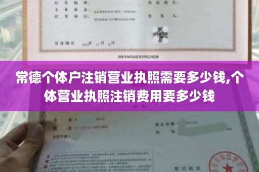 常德个体户注销营业执照需要多少钱,个体营业执照注销费用要多少钱