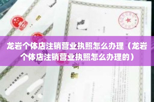 龙岩个体店注销营业执照怎么办理（龙岩个体店注销营业执照怎么办理的）