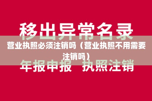 营业执照必须注销吗（营业执照不用需要注销吗）