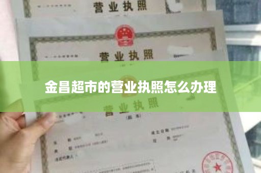 金昌超市的营业执照怎么办理